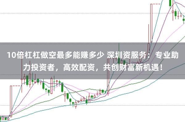 10倍杠杠做空最多能赚多少 深圳资服务：专业助力投资者，高效配资，共创财富新机遇！