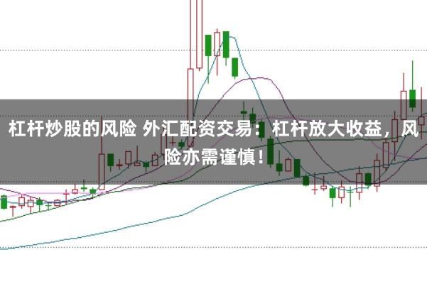 杠杆炒股的风险 外汇配资交易：杠杆放大收益，风险亦需谨慎！