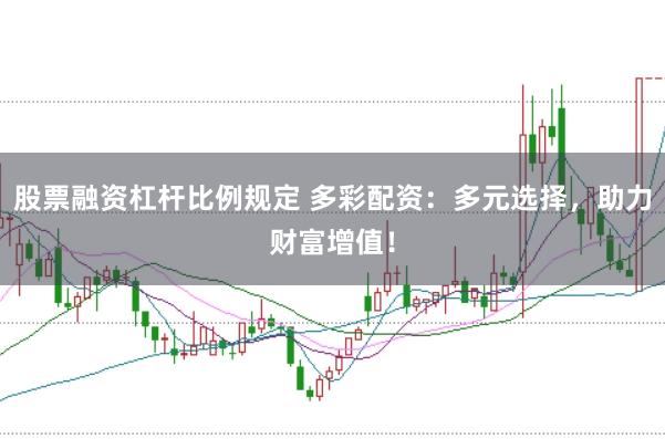 股票融资杠杆比例规定 多彩配资：多元选择，助力财富增值！
