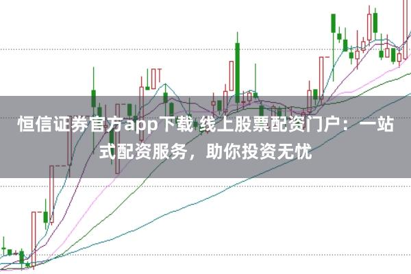 恒信证券官方app下载 线上股票配资门户：一站式配资服务，助你投资无忧