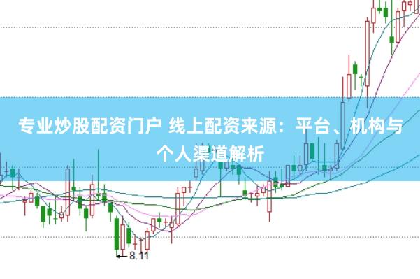 专业炒股配资门户 线上配资来源：平台、机构与个人渠道解析
