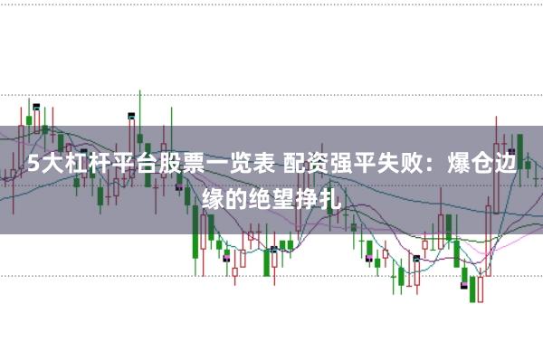 5大杠杆平台股票一览表 配资强平失败：爆仓边缘的绝望挣扎