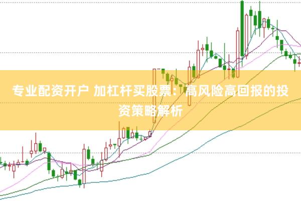 专业配资开户 加杠杆买股票：高风险高回报的投资策略解析
