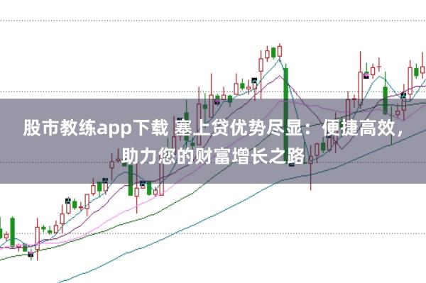 股市教练app下载 塞上贷优势尽显：便捷高效，助力您的财富增长之路