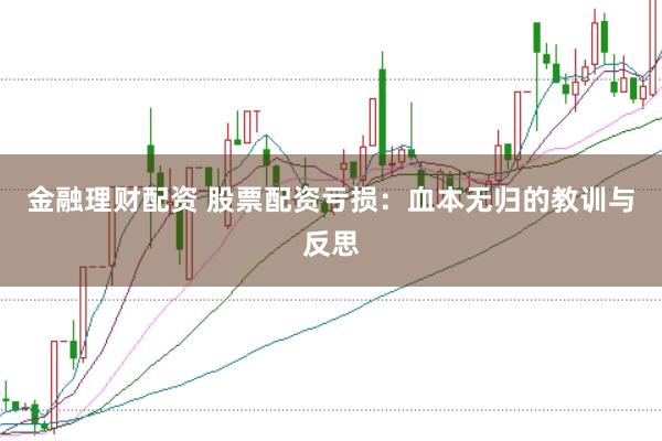 金融理财配资 股票配资亏损：血本无归的教训与反思