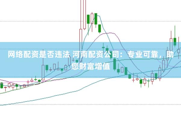 网络配资是否违法 河南配资公司：专业可靠，助您财富增值