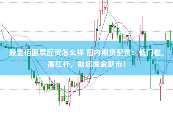 股壹佰股票配资怎么样 国内期货配资：低门槛，高杠杆，助您掘金期市！