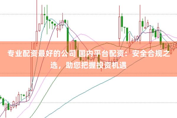 专业配资最好的公司 国内平台配资：安全合规之选，助您把握投资机遇
