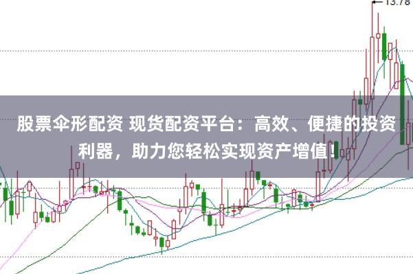 股票伞形配资 现货配资平台：高效、便捷的投资利器，助力您轻松实现资产增值！