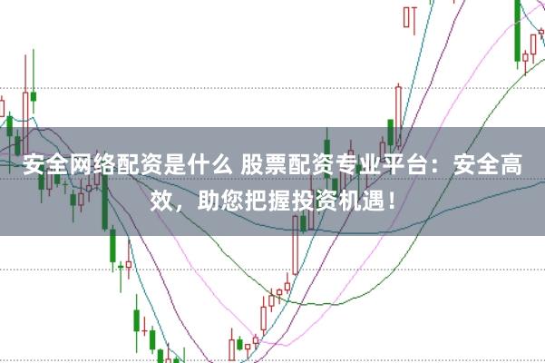 安全网络配资是什么 股票配资专业平台:安全高效,助您把握投资机遇!