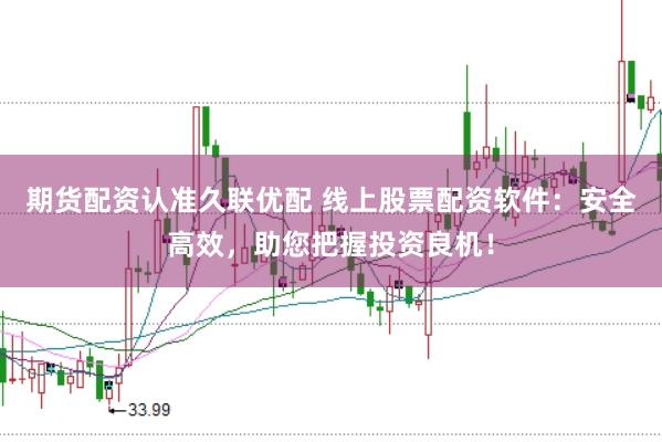 期货配资认准久联优配 线上股票配资软件：安全高效，助您把握投资良机！