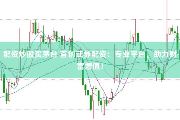 配资炒股买茅台 首创证券配资：专业平台，助力财富增值！