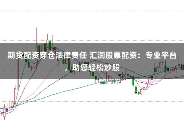 期货配资穿仓法律责任 汇润股票配资:专业平台,助您轻松炒股