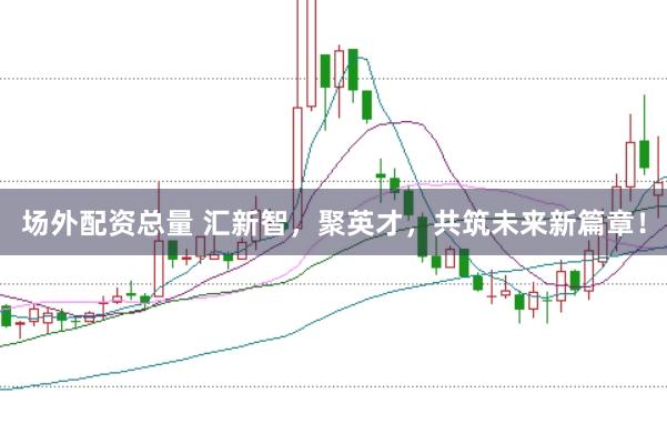 场外配资总量 汇新智,聚英才,共筑未来新篇章!