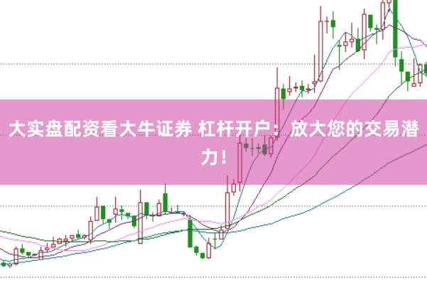 大实盘配资看大牛证券 杠杆开户:放大您的交易潜力!