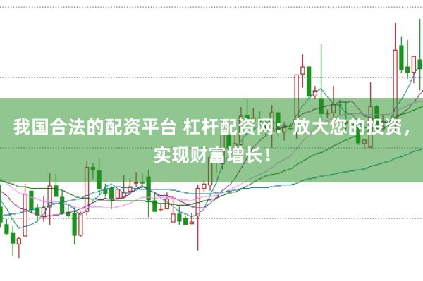 我国合法的配资平台 杠杆配资网：放大您的投资，实现财富增长！
