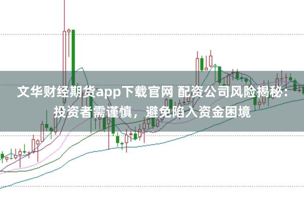 文华财经期货app下载官网 配资公司风险揭秘:投资者需谨慎,避免陷入资金困境