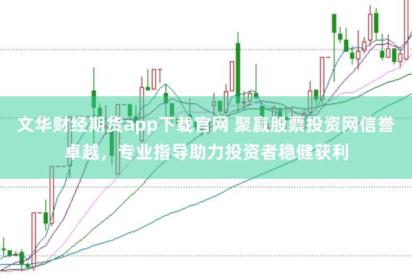 文华财经期货app下载官网 聚赢股票投资网信誉卓越，专业指导助力投资者稳健获利