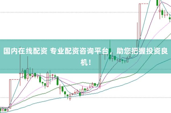 国内在线配资 专业配资咨询平台，助您把握投资良机！