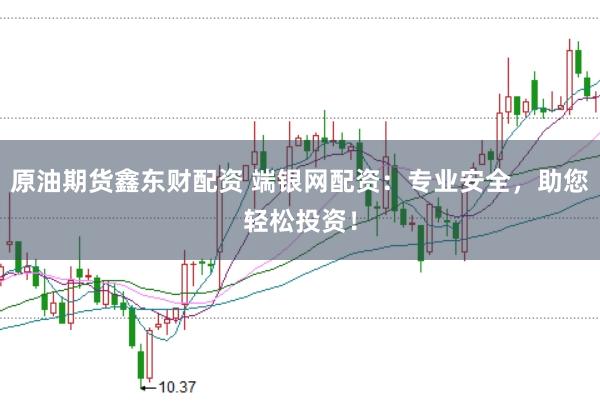 原油期货鑫东财配资 端银网配资：专业安全，助您轻松投资！