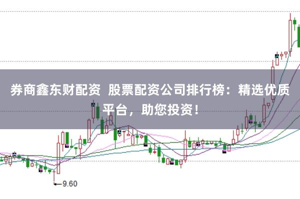 券商鑫东财配资  股票配资公司排行榜：精选优质平台，助您投资！