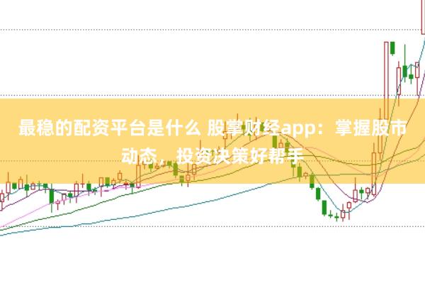 最稳的配资平台是什么 股掌财经app：掌握股市动态，投资决策好帮手