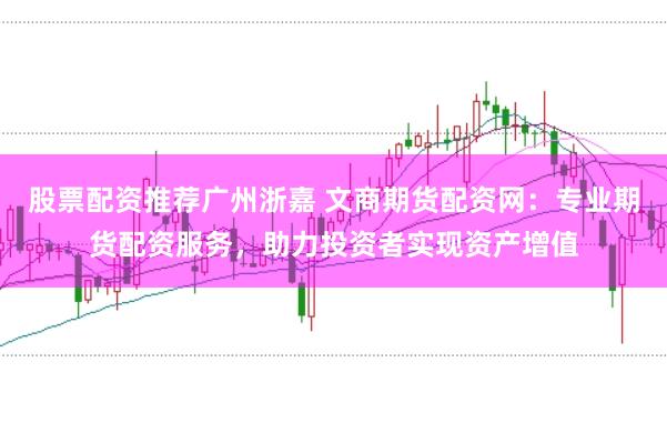 股票配资推荐广州浙嘉 文商期货配资网：专业期货配资服务，助力投资者实现资产增值