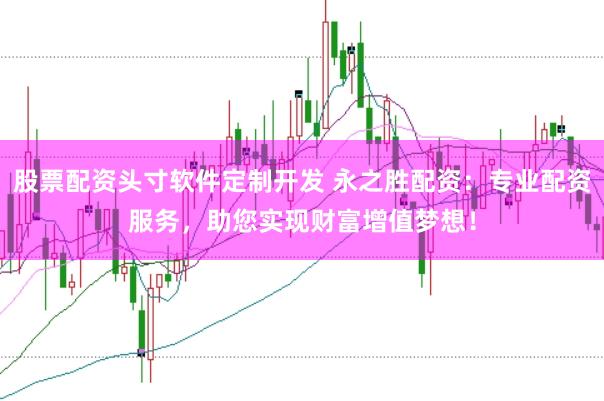 股票配资头寸软件定制开发 永之胜配资：专业配资服务，助您实现财富增值梦想！