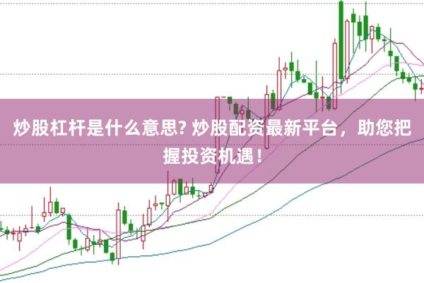 炒股杠杆是什么意思? 炒股配资最新平台，助您把握投资机遇！