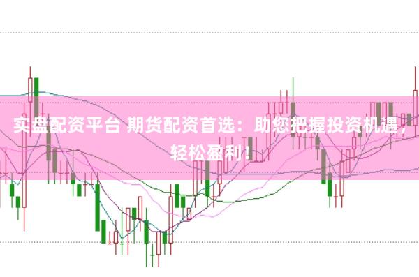 实盘配资平台 期货配资首选：助您把握投资机遇，轻松盈利！