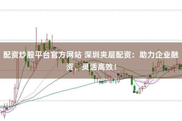 配资炒股平台官方网站 深圳夹层配资：助力企业融资，灵活高效！