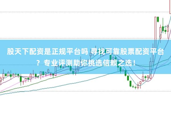 股天下配资是正规平台吗 寻找可靠股票配资平台？专业评测助你挑选信赖之选！
