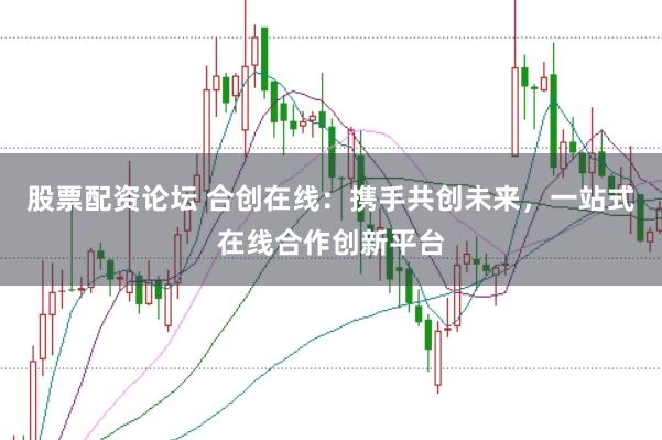 股票配资论坛 合创在线：携手共创未来，一站式在线合作创新平台