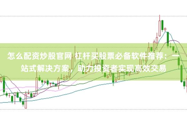 怎么配资炒股官网 杠杆买股票必备软件推荐：一站式解决方案，助力投资者实现高效交易