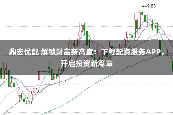 鼎宏优配 解锁财富新高度：下载配资服务APP，开启投资新篇章