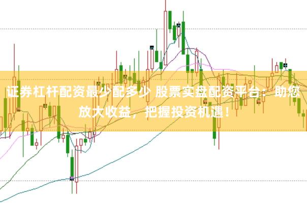 证券杠杆配资最少配多少 股票实盘配资平台：助您放大收益，把握投资机遇！