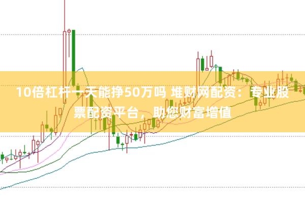 10倍杠杆一天能挣50万吗 堆财网配资：专业股票配资平台，助您财富增值