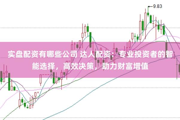 实盘配资有哪些公司 达人配资：专业投资者的智能选择，高效决策，助力财富增值