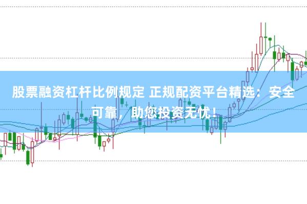 股票融资杠杆比例规定 正规配资平台精选：安全可靠，助您投资无忧！