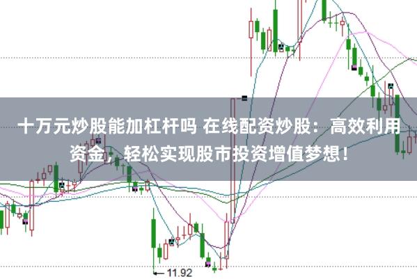 十万元炒股能加杠杆吗 在线配资炒股:高效利用资金,轻松实现股市投资增值梦想!