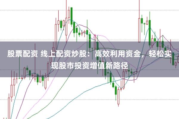 股票配资 线上配资炒股：高效利用资金，轻松实现股市投资增值新路径