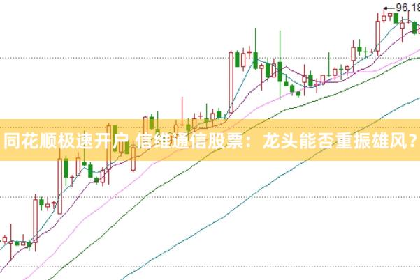 同花顺极速开户 信维通信股票：龙头能否重振雄风？