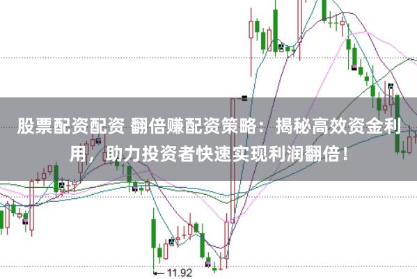 股票配资配资 翻倍赚配资策略：揭秘高效资金利用，助力投资者快速实现利润翻倍！