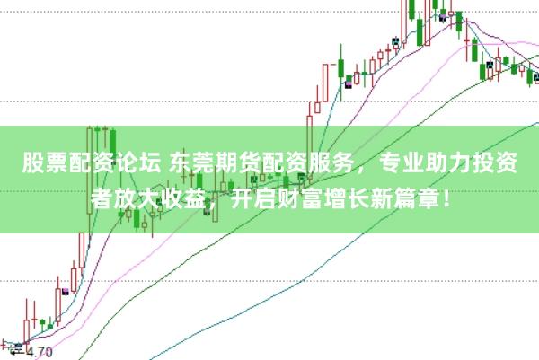股票配资论坛 东莞期货配资服务，专业助力投资者放大收益，开启财富增长新篇章！
