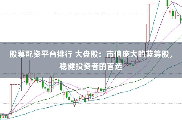 股票配资平台排行 大盘股：市值庞大的蓝筹股，稳健投资者的首选