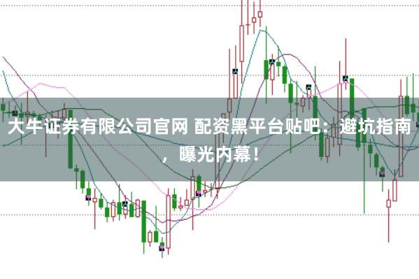 大牛证券有限公司官网 配资黑平台贴吧：避坑指南，曝光内幕！