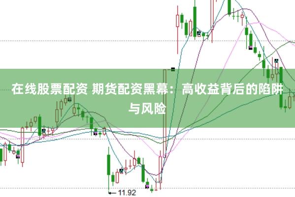 在线股票配资 期货配资黑幕：高收益背后的陷阱与风险