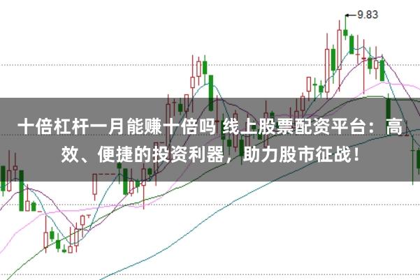 十倍杠杆一月能赚十倍吗 线上股票配资平台：高效、便捷的投资利器，助力股市征战！