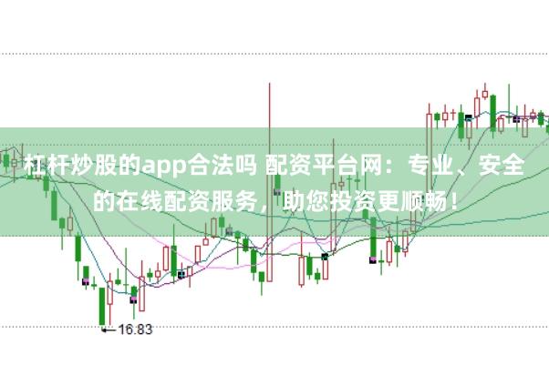 杠杆炒股的app合法吗 配资平台网：专业、安全的在线配资服务，助您投资更顺畅！