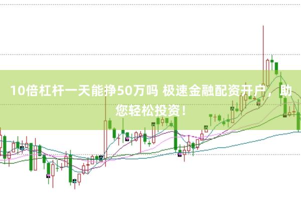 10倍杠杆一天能挣50万吗 极速金融配资开户，助您轻松投资！